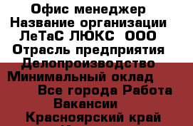 Офис-менеджер › Название организации ­ ЛеТаС-ЛЮКС, ООО › Отрасль предприятия ­ Делопроизводство › Минимальный оклад ­ 13 000 - Все города Работа » Вакансии   . Красноярский край,Игарка г.